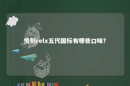 悦刻relx五代国标有哪些口味？ 